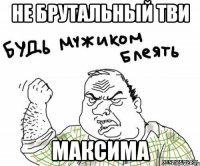 не брутальный тви максима