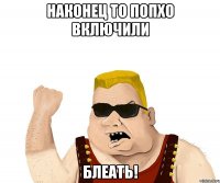 наконец то попхо включили блеать!