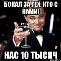 бокал за тех, кто с нами! нас 10 тысяч