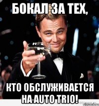 бокал за тех, кто обслуживается на auto trio!