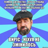 помню дитинство... нічо не робиш цілий день, займаєшся різною фігньою, а вже потім бухалово до ночі виріс - ніхуя не змінилось