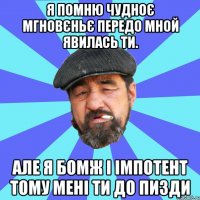 я помню чудноє мгновєньє передо мной явилась ти. але я бомж і імпотент тому мені ти до пизди