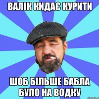 валік кидає курити шоб більше бабла було на водку