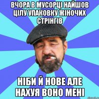 вчора в мусорці найшов цілу упаковку жіночих стрінгів ніби й нове але нахуя воно мені