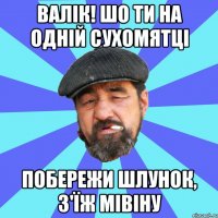 валік! шо ти на одній сухомятці побережи шлунок, з'їж мівіну