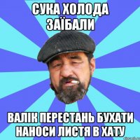 сука холода заїбали валік перестань бухати наноси листя в хату