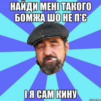 найди мені такого бомжа шо не п'є і я сам кину