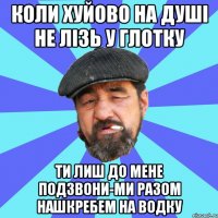 коли хуйово на душі не лізь у глотку ти лиш до мене подзвони-ми разом нашкребем на водку