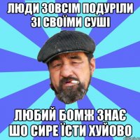 люди зовсім подуріли зі своїми суші любий бомж знає шо сире їсти хуйово