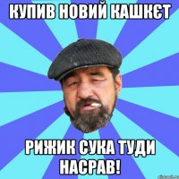 купив новий кашкєт рижик сука туди насрав!