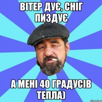 вітер дує, сніг пиздує а мені 40 градусів тепла)