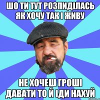 шо ти тут розпиділась як хочу так і живу не хочеш гроші давати то й іди нахуй