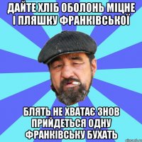 дайте хліб оболонь міцне і пляшку франківської блять не хватає знов прийдеться одну франківську бухать