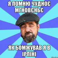 я помню чудноє мгновєньє як бомжував я в ірпіні