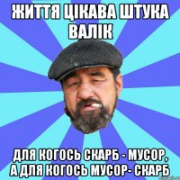 життя цікава штука валік для когось скарб - мусор, а для когось мусор- скарб