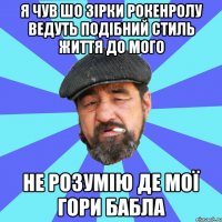 я чув шо зірки рокенролу ведуть подібний стиль життя до мого не розумію де мої гори бабла