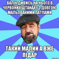 валік дивись на нього в червоних штанах і з довгою мальованими патлами такий малий а вже підар