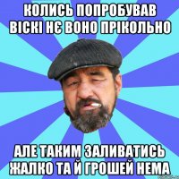 колись попробував віскі нє воно прікольно але таким заливатись жалко та й грошей нема