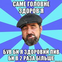 саме головне здоров'я був би я здоровий пив би в 2 раза більше