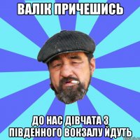 валік причешись до нас дівчата з південного вокзалу йдуть