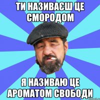 ти називаєш це смородом я називаю це ароматом свободи