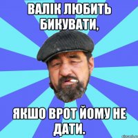 валік любить бикувати, якшо врот йому не дати.