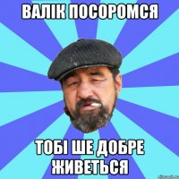 валік посоромся тобі ше добре живеться