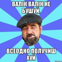 валік валік не бушуй, всеодно получиш хуй