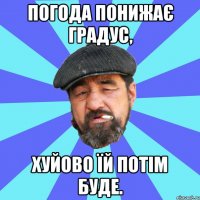 погода понижає градус, хуйово їй потім буде.