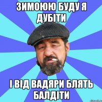 зимоюю буду я дубіти і від вадяри блять балдіти