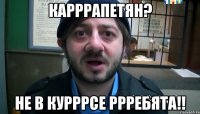 карррапетян? не в курррсе ррребята!!