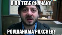 я по тебе скучаю! роушанама рихсиев!