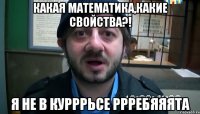 какая математика,какие свойства?! я не в курррьсе ррребяяята