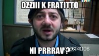 dzziii k fratitto ni prrrav ?