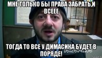 мне только бы права забрать,и всеее тогда то все у димасика будет в поряде!