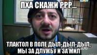 пха скажи ррр... тлактол в поле дыл-дыл-дыл, мы за длужбу и за мил