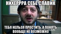 нихеррра себе славик тебя нельзя простить, а понять вообще не возможно