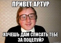 привет артур хочешь дам списать тебе за поцелуй?