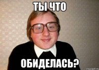 ты что обиделась?