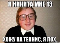 я никита мне 13 хожу на теннис, я лох.