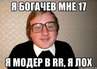 я богачев мне 17 я модер в rr, я лох