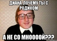 диана ,почему ты с родиком а не со мноооой???