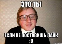 это ты если не поставишь лайк :d