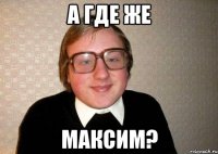 а где же максим?