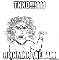 тихо!!!111 я химию делаю