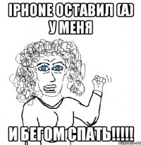 iphone оставил (а) у меня и бегом спать!!!