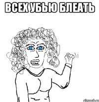 всех убью блеать 