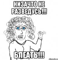 низачто не разведусь!!! блеать!!!