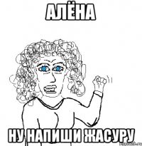 алёна ну напиши жасуру