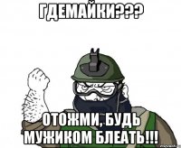 гдемайки??? отожми, будь мужиком блеать!!!